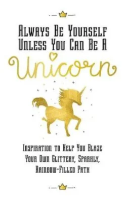 Always Be Yourself, Unless You Can Be a Unicorn: Inspiration to Help You Blaze Your Own Glittery, Sparkly, Rainbow-Filled Path