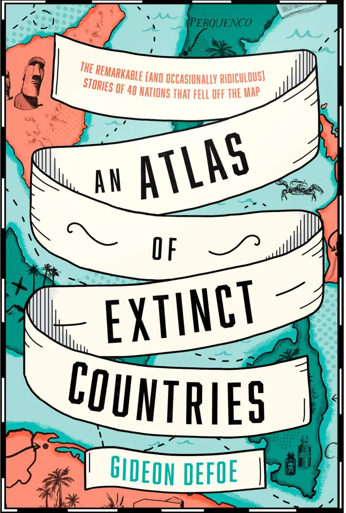 An Atlas of Extinct Countries: The Remarkable (and Occasionally Ridiculous) Stories of 48 Nations that Fell off the Map