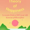 A Theory of Happiness: Lessons from a 100 year old Korean Philosopher THE INTERNATIONAL BESTSELLER