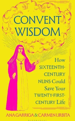 Convent Wisdom: How Sixteenth-Century Nuns Could Save Your Twenty-First-Century Life