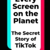 Every Screen on the Planet: The Secret Story of TikTok