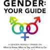 Gender: Your Guide: A Gender-Friendly Primer on What to Know, What to Say, and What to Do in the New Gender Culture