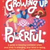 Growing Up Powerful: A Guide to Keeping Confident When Your Body Is Changing, Your Mind Is Racing, and the World Is . . . Complicated