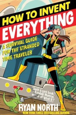 How to Invent Everything: A Survival Guide for the Stranded Time Traveler