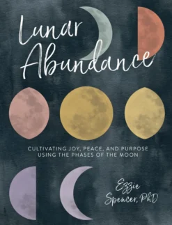 Lunar Abundance: Cultivating Joy, Peace, and Purpose Using the Phases of the Moon