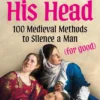 Off With His Head: 100 Medieval Methods to Silence a Man (for good)
