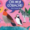 Oh My Gouache!: The Beginner's Guide to Painting with Opaque Watercolour