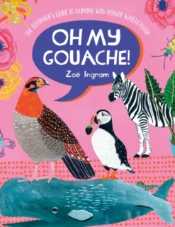 Oh My Gouache!: The Beginner's Guide to Painting with Opaque Watercolour