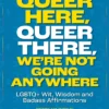 Queer Here. Queer There. We're Not Going Anywhere. (LGBTQ Nation): LGBTQWit, Wisdom and Badass Affirmations