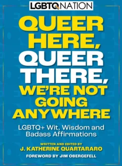 Queer Here. Queer There. We're Not Going Anywhere. (LGBTQ Nation): LGBTQWit, Wisdom and Badass Affirmations