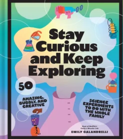 Stay Curious and Keep Exploring: 50 Amazing, Bubbly, and Creative Science Experiments to Do with the Whole Family