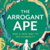 The Arrogant Ape: And A New Way To See Humanity