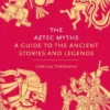 The Aztec Myths: A Guide to the Ancient Stories and Legends