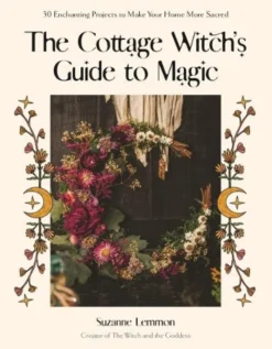 The Cottage Witch's Guide to Magic: 25 Enchanting Projects to Make Your Home More Sacred