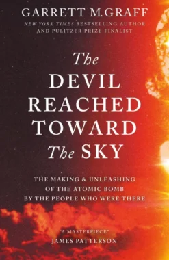 The Devil Reached Toward the Sky: The Making and Unleashing of the Atomic Bomb - By The People Who Were There