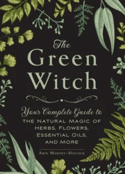 The Green Witch: Your Complete Guide to the Natural Magic of Herbs, Flowers, Essential Oils, and More