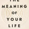 The Meaning of Your Life: Finding Purpose in an Age of Emptiness