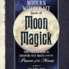 The Modern Witchcraft Book of Moon Magick: Your Complete Guide to Enhancing Your Magick with the Power of the Moon