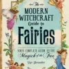 The Modern Witchcraft Guide to Fairies: Your Complete Guide to the Magick of the Fae
