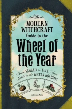 The Modern Witchcraft Guide to the Wheel of the Year: From Samhain to Yule, Your Guide to the Wiccan Holidays