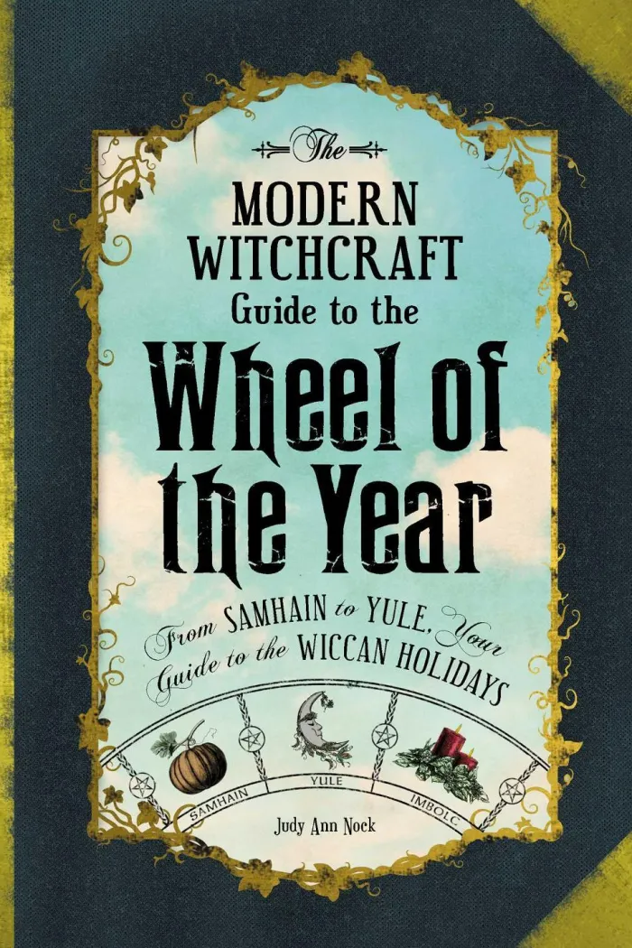 The Modern Witchcraft Guide to the Wheel of the Year: From Samhain to Yule, Your Guide to the Wiccan Holidays