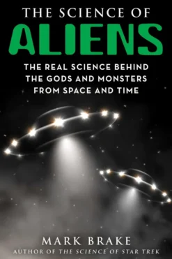 The Science of Aliens: The Real Science Behind the Gods and Monsters from Space and Time