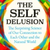 The Self Delusion: The Surprising Science of Our Connection to Each Other and the Natural World