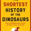 The Shortest History of the Dinosaurs: The 230-Million-Year Story of Their Time on Earth