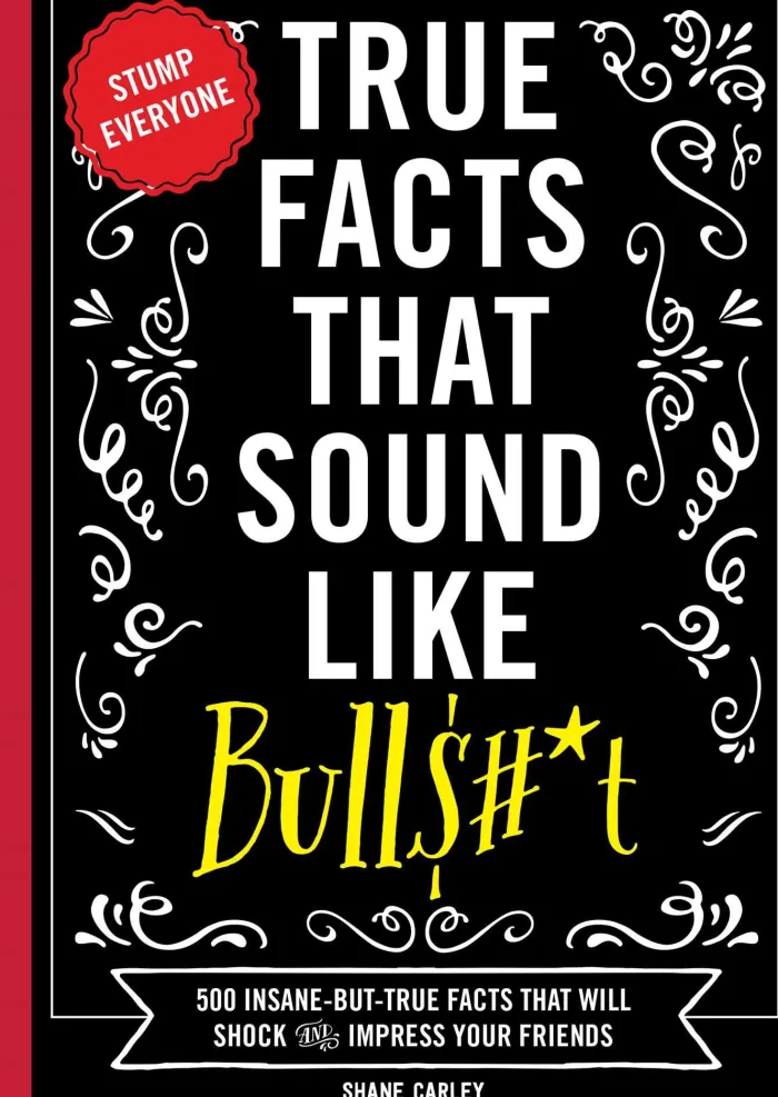 True Facts That Sound Like Bull$#*t: 500 Insane-But-True Facts That Will Shock and Impress Your Friends