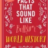 True Facts That Sound Like Bull$#*t: World History: 500 Preposterous Facts They Definitely Didn’t Teach You in School