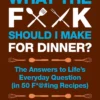 What the F*@# Should I Make for Dinner?: The Answers to Life's Everyday Question (in 50 F*@#ing Recipes)