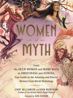 Women of Myth: From Deer Woman and Mami Wata to Amaterasu and Athena, Your Guide to the Amazing and Diverse Women from World Mythology
